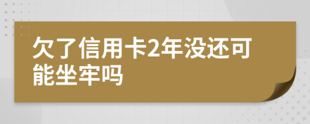 欠了信用卡2年没还可能坐牢吗