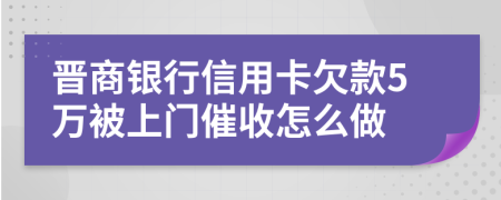 晋商银行信用卡欠款5万被上门催收怎么做