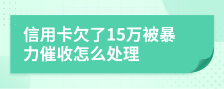 信用卡欠了15万被暴力催收怎么处理