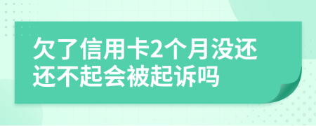 欠了信用卡2个月没还还不起会被起诉吗