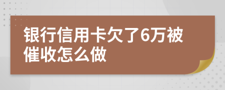 银行信用卡欠了6万被催收怎么做