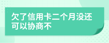 欠了信用卡二个月没还可以协商不