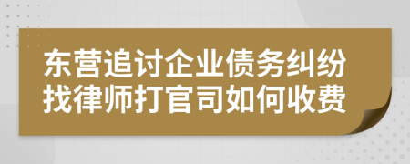 东营追讨企业债务纠纷找律师打官司如何收费