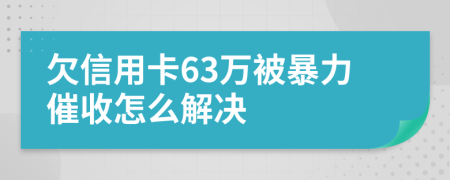 欠信用卡63万被暴力催收怎么解决