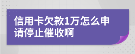 信用卡欠款1万怎么申请停止催收啊