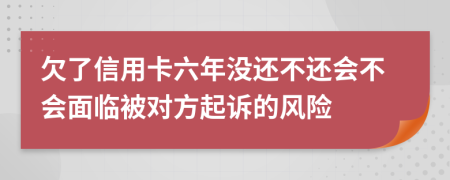 欠了信用卡六年没还不还会不会面临被对方起诉的风险