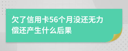 欠了信用卡56个月没还无力偿还产生什么后果