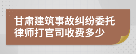 甘肃建筑事故纠纷委托律师打官司收费多少