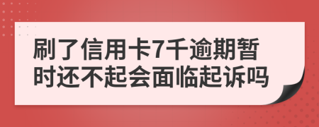 刷了信用卡7千逾期暂时还不起会面临起诉吗