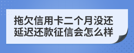 拖欠信用卡二个月没还延迟还款征信会怎么样