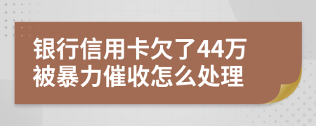 银行信用卡欠了44万被暴力催收怎么处理