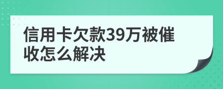 信用卡欠款39万被催收怎么解决
