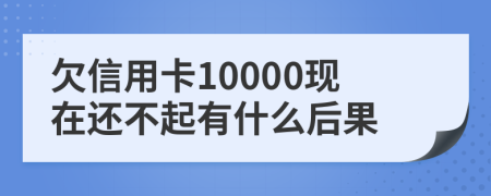 欠信用卡10000现在还不起有什么后果
