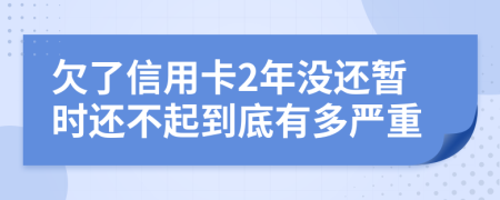 欠了信用卡2年没还暂时还不起到底有多严重