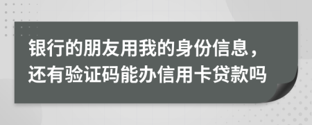 银行的朋友用我的身份信息，还有验证码能办信用卡贷款吗