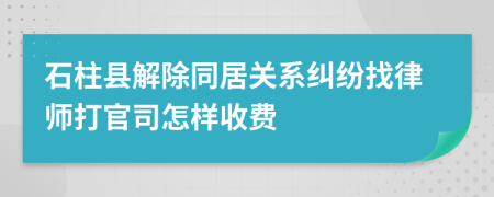 石柱县解除同居关系纠纷找律师打官司怎样收费