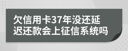 欠信用卡37年没还延迟还款会上征信系统吗