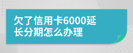 欠了信用卡6000延长分期怎么办理