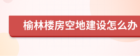 榆林楼房空地建设怎么办