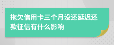 拖欠信用卡三个月没还延迟还款征信有什么影响