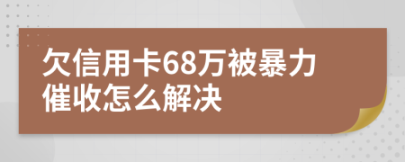 欠信用卡68万被暴力催收怎么解决