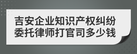 吉安企业知识产权纠纷委托律师打官司多少钱