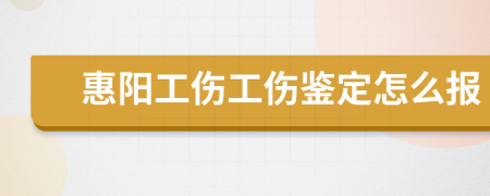 惠阳工伤工伤鉴定怎么报