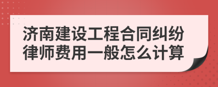 济南建设工程合同纠纷律师费用一般怎么计算