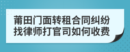 莆田门面转租合同纠纷找律师打官司如何收费