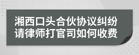 湘西口头合伙协议纠纷请律师打官司如何收费