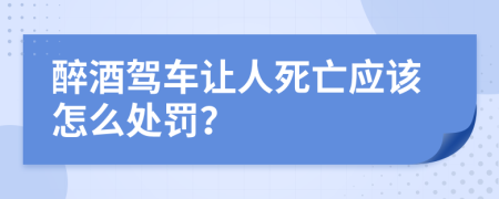 醉酒驾车让人死亡应该怎么处罚？