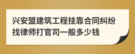 兴安盟建筑工程挂靠合同纠纷找律师打官司一般多少钱