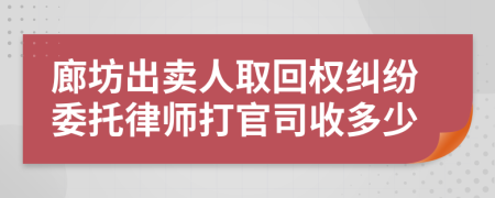 廊坊出卖人取回权纠纷委托律师打官司收多少