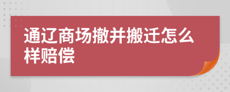 通辽商场撤并搬迁怎么样赔偿