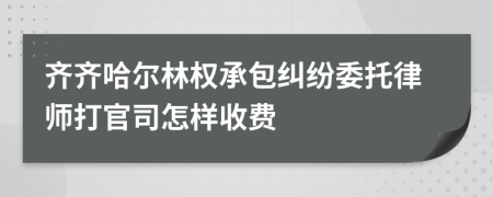 齐齐哈尔林权承包纠纷委托律师打官司怎样收费