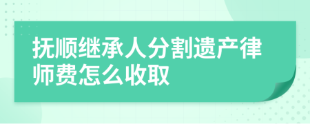 抚顺继承人分割遗产律师费怎么收取