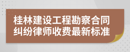 桂林建设工程勘察合同纠纷律师收费最新标准