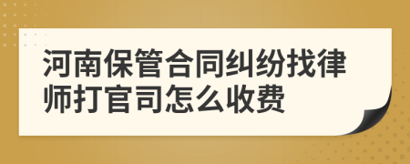 河南保管合同纠纷找律师打官司怎么收费