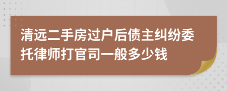 清远二手房过户后债主纠纷委托律师打官司一般多少钱