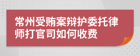 常州受贿案辩护委托律师打官司如何收费