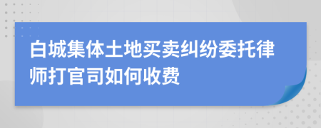 白城集体土地买卖纠纷委托律师打官司如何收费