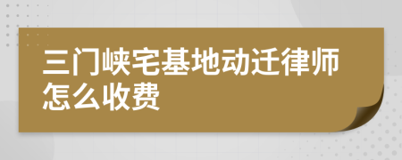 三门峡宅基地动迁律师怎么收费