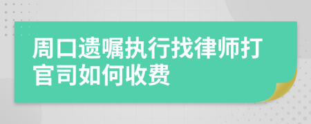 周口遗嘱执行找律师打官司如何收费