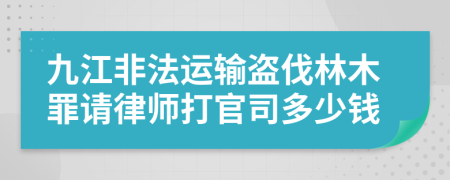 九江非法运输盗伐林木罪请律师打官司多少钱