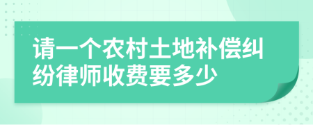 请一个农村土地补偿纠纷律师收费要多少