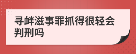 寻衅滋事罪抓得很轻会判刑吗