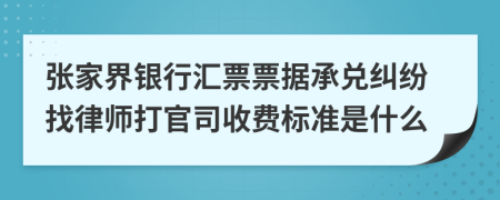 张家界银行汇票票据承兑纠纷找律师打官司收费标准是什么