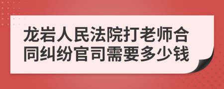 龙岩人民法院打老师合同纠纷官司需要多少钱