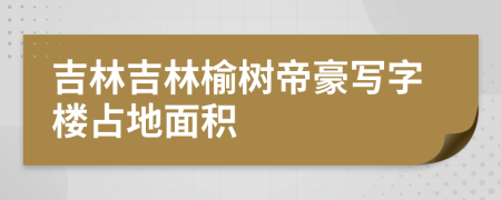 吉林吉林榆树帝豪写字楼占地面积