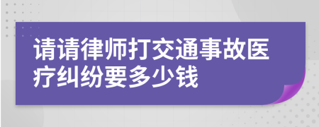 请请律师打交通事故医疗纠纷要多少钱